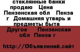 стеклянные банки продаю › Цена ­ 10 - Пензенская обл., Пенза г. Домашняя утварь и предметы быта » Другое   . Пензенская обл.,Пенза г.